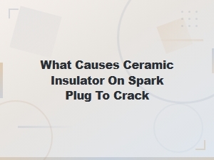 What Causes the Ceramic Insulator on a Spark Plug to Crack