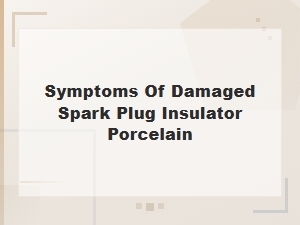 Diagnosing Symptoms of a Damaged Spark Plug Insulator Porcelain
