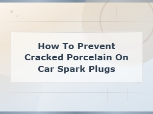 How to Prevent Cracked Porcelain on Car Spark Plugs: Essential Maintenance Tips