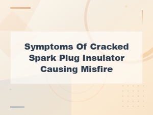 Cracked Spark Plug Insulator Symptoms and Misfire Prevention Guide