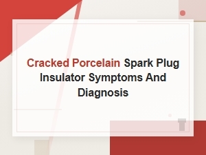 Cracked Porcelain Spark Plug Insulator: Symptoms, Diagnosis and Replacement Solutions