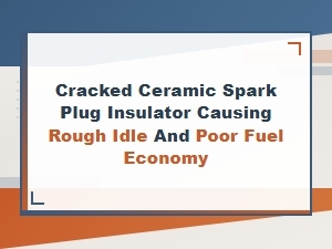 Cracked Ceramic Spark Plug Insulator Symptoms: Rough Idle and Poor Fuel Economy